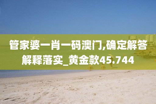 管家婆一肖一码澳门,确定解答解释落实_黄金款45.744