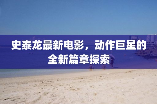 史泰龙最新电影，动作巨星的全新篇章探索