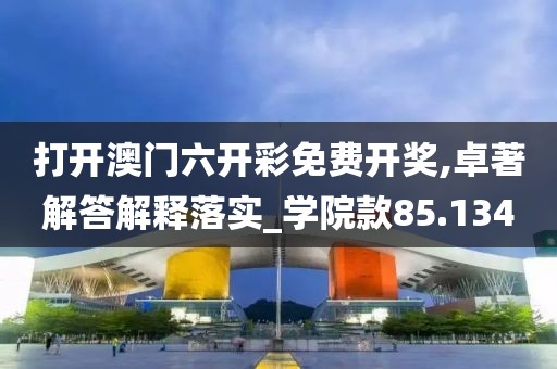 打开澳门六开彩免费开奖,卓著解答解释落实_学院款85.134