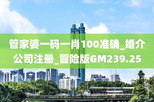 管家婆一码一肖100准确_婚介公司注册_冒险版GM239.25