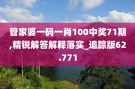 管家婆一码一肖100中奖71期,精锐解答解释落实_追踪版62.771