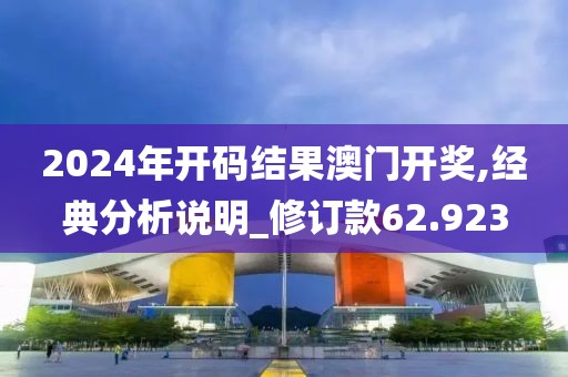2024年开码结果澳门开奖,经典分析说明_修订款62.923