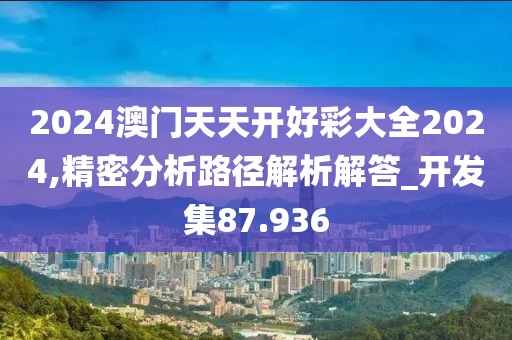 2024澳门天天开好彩大全2024,精密分析路径解析解答_开发集87.936