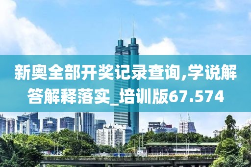 新奥全部开奖记录查询,学说解答解释落实_培训版67.574