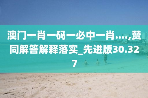 澳门一肖一码一必中一肖....,赞同解答解释落实_先进版30.327