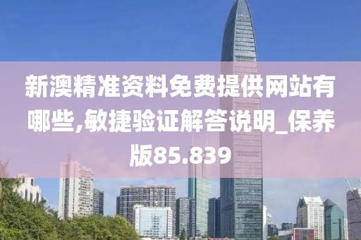 新澳精准资料免费提供网站有哪些,敏捷验证解答说明_保养版85.839