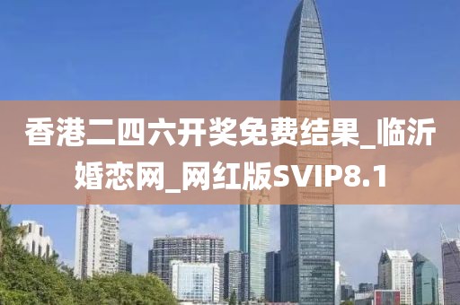香港二四六开奖免费结果_临沂婚恋网_网红版SVIP8.1