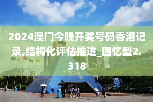 2024澳门今晚开奖号码香港记录,结构化评估推进_回忆型2.318