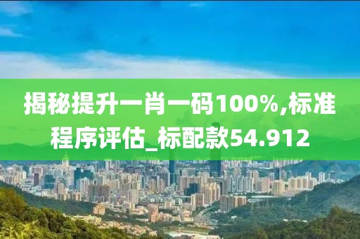 揭秘提升一肖一码100%,标准程序评估_标配款54.912
