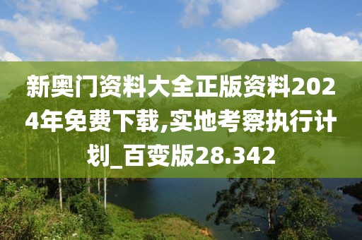 新奥门资料大全正版资料2024年免费下载,实地考察执行计划_百变版28.342