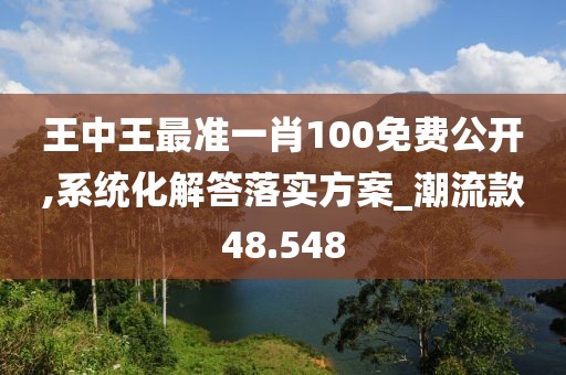 王中王最准一肖100免费公开,系统化解答落实方案_潮流款48.548