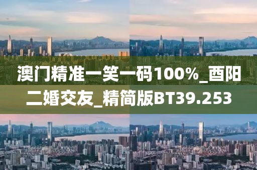 澳门精准一笑一码100%_酉阳二婚交友_精简版BT39.253