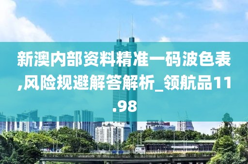 新澳内部资料精准一码波色表,风险规避解答解析_领航品11.98