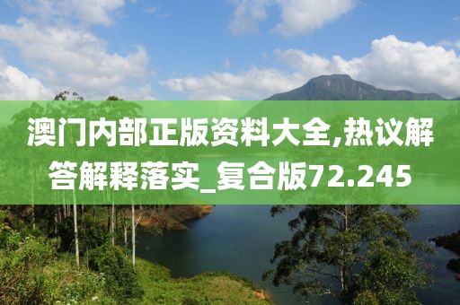 澳门内部正版资料大全,热议解答解释落实_复合版72.245