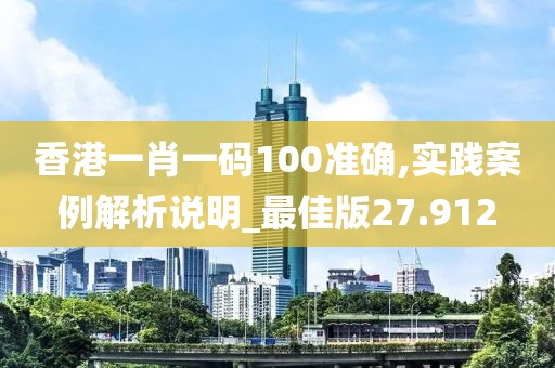 香港一肖一码100准确,实践案例解析说明_最佳版27.912