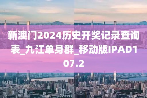新澳门2024历史开奖记录查询表_九江单身群_移动版IPAD107.2