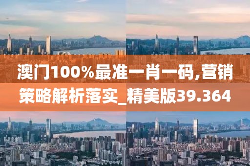 澳门100%最准一肖一码,营销策略解析落实_精美版39.364