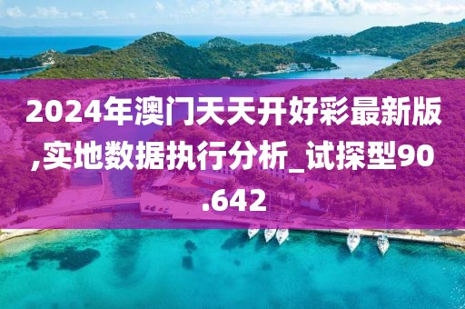 2024年澳门天天开好彩最新版,实地数据执行分析_试探型90.642