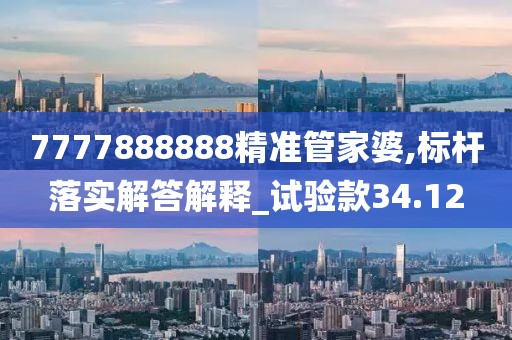 7777888888精准管家婆,标杆落实解答解释_试验款34.12