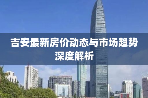 吉安最新房价动态与市场趋势深度解析