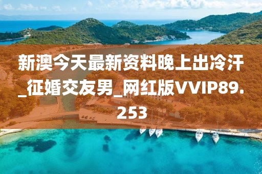 新澳今天最新资料晚上出冷汗_征婚交友男_网红版VVIP89.253