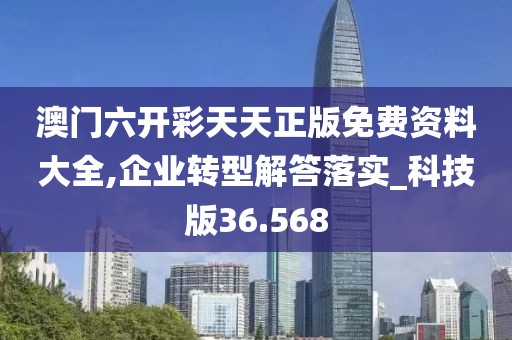 澳门六开彩天天正版免费资料大全,企业转型解答落实_科技版36.568
