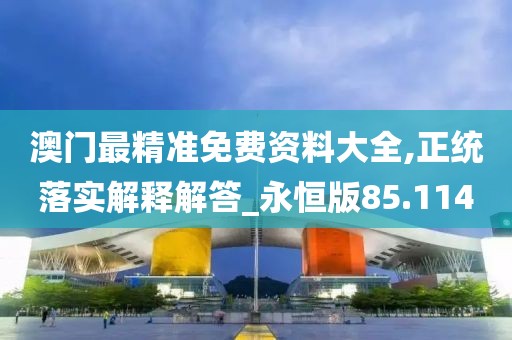 澳门最精准免费资料大全,正统落实解释解答_永恒版85.114