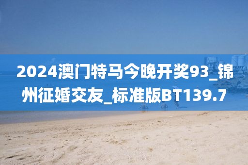 2024澳门特马今晚开奖93_锦州征婚交友_标准版BT139.7