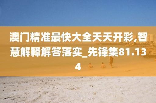 澳门精准最快大全天天开彩,智慧解释解答落实_先锋集81.134