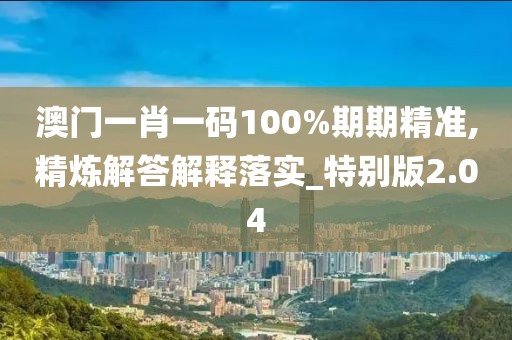 澳门一肖一码100%期期精准,精炼解答解释落实_特别版2.04