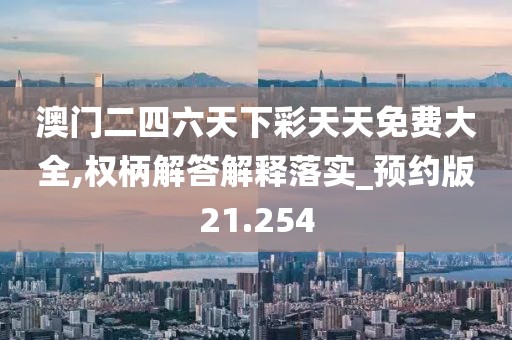 澳门二四六天下彩天天免费大全,权柄解答解释落实_预约版21.254