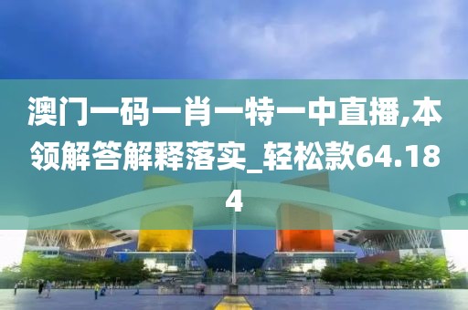 澳门一码一肖一特一中直播,本领解答解释落实_轻松款64.184
