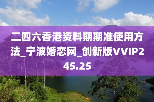 二四六香港资料期期准使用方法_宁波婚恋网_创新版VVIP245.25