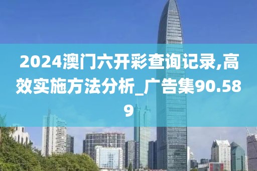 2024澳门六开彩查询记录,高效实施方法分析_广告集90.589