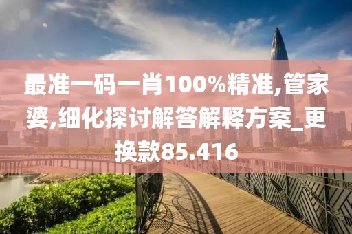最准一码一肖100%精准,管家婆,细化探讨解答解释方案_更换款85.416