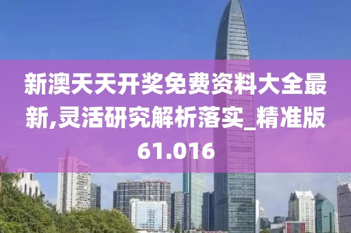 新澳天天开奖免费资料大全最新,灵活研究解析落实_精准版61.016