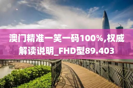 澳门精准一笑一码100%,权威解读说明_FHD型89.403