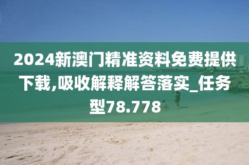 2024新澳门精准资料免费提供下载,吸收解释解答落实_任务型78.778