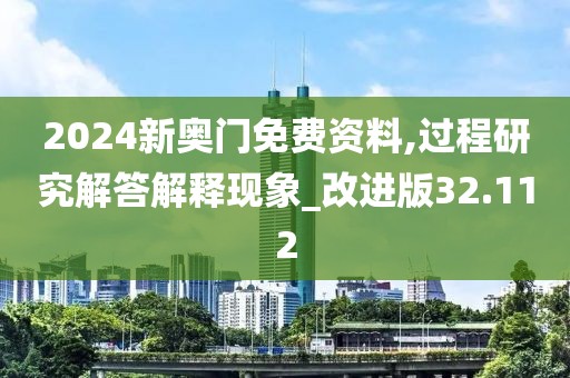 2024新奥门免费资料,过程研究解答解释现象_改进版32.112