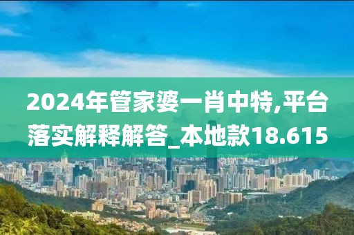 2024年管家婆一肖中特,平台落实解释解答_本地款18.615