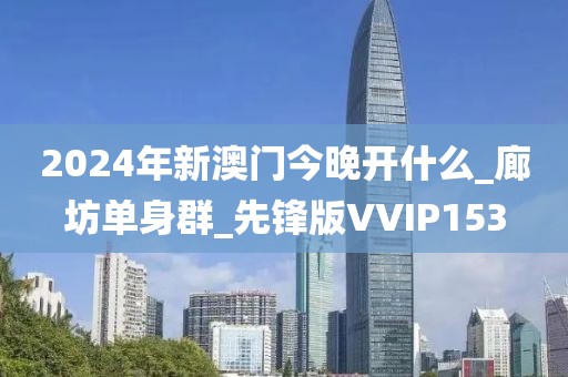 2024年新澳门今晚开什么_廊坊单身群_先锋版VVIP153