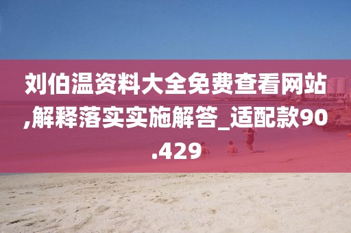 刘伯温资料大全免费查看网站,解释落实实施解答_适配款90.429