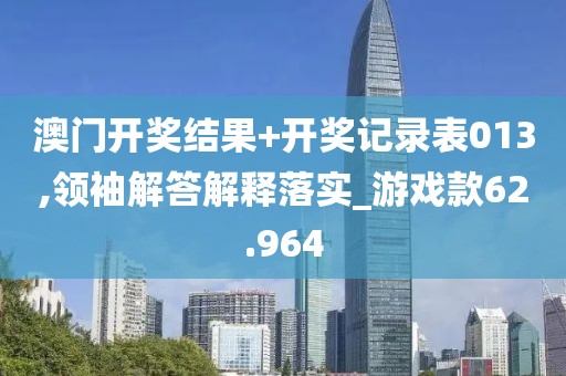 澳门开奖结果+开奖记录表013,领袖解答解释落实_游戏款62.964