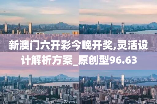 新澳门六开彩今晚开奖,灵活设计解析方案_原创型96.63