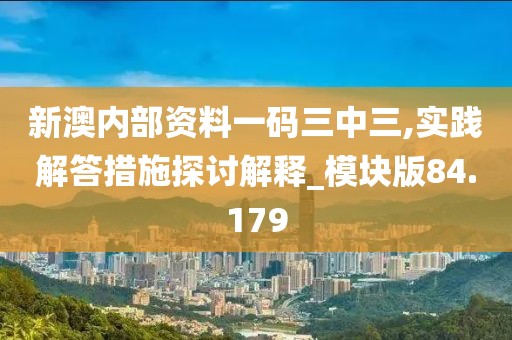 新澳内部资料一码三中三,实践解答措施探讨解释_模块版84.179