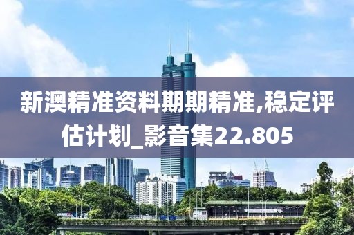 新澳精准资料期期精准,稳定评估计划_影音集22.805