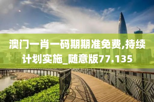 澳门一肖一码期期准免费,持续计划实施_随意版77.135