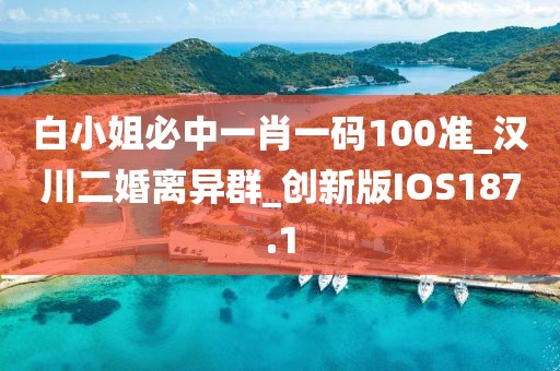 白小姐必中一肖一码100准_汉川二婚离异群_创新版IOS187.1