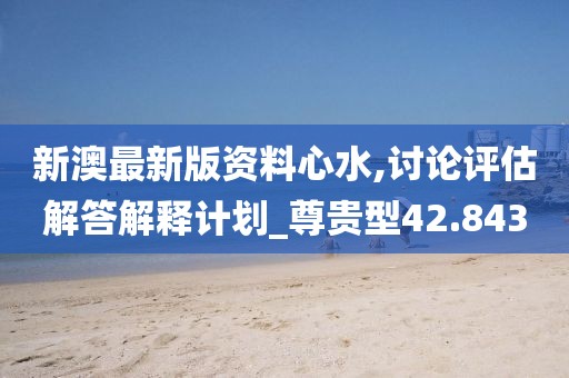 新澳最新版资料心水,讨论评估解答解释计划_尊贵型42.843