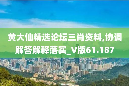 黄大仙精选论坛三肖资料,协调解答解释落实_V版61.187
